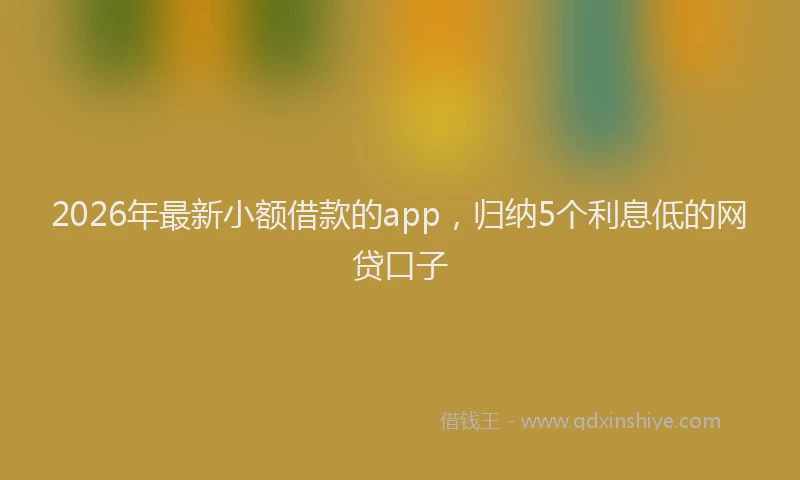 2026年最新小额借款的app，归纳5个利息低的网贷口子