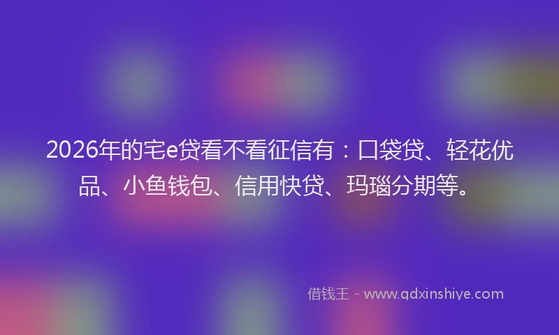2026年的宅e贷看不看征信有：口袋贷、轻花优品、小鱼钱包、信用快贷、玛瑙分期等。