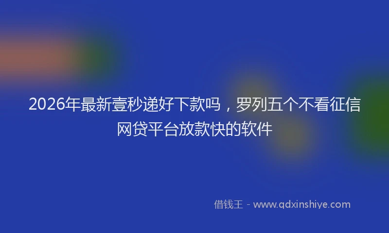 2026年最新壹秒递好下款吗，罗列五个不看征信网贷平台放款快的软件