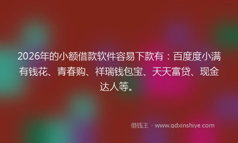 2026年的小额借款软件容易下款有：百度度小满有钱花、青春购、祥瑞钱包宝、天天富贷、现金达人等。