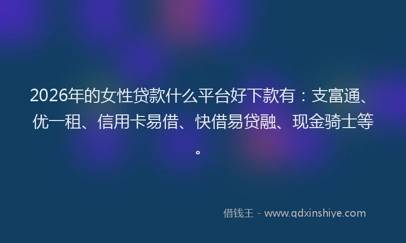 2026年的女性贷款什么平台好下款有：支富通、优一租、信用卡易借、快借易贷融、现金骑士等。