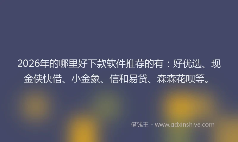 2026年的哪里好下款软件推荐的有：好优选、现金侠快借、小金象、信和易贷、森森花呗等。