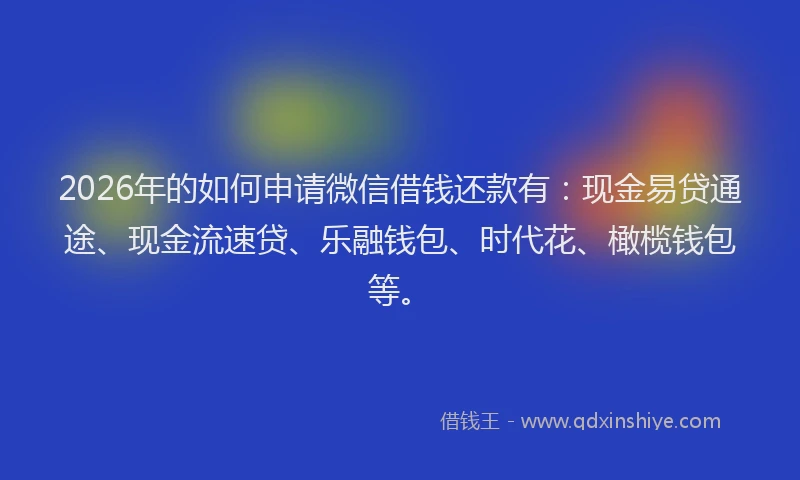 2026年的如何申请微信借钱还款有：现金易贷通途、现金流速贷、乐融钱包、时代花、橄榄钱包等。