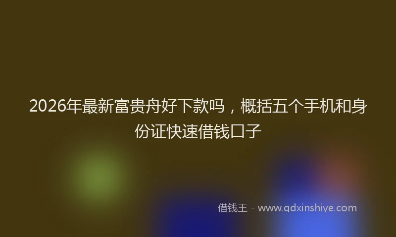 2026年最新富贵舟好下款吗，概括五个手机和身份证快速借钱口子