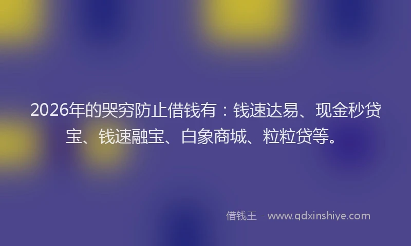 2026年的哭穷防止借钱有:钱速达易、现金秒贷宝、钱速融宝、白象商城、粒粒贷等。