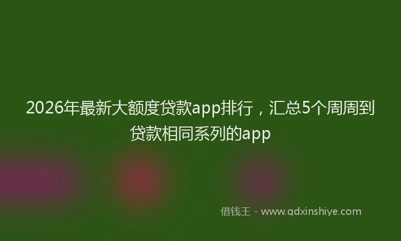 2026年最新大额度贷款app排行，汇总5个周周到贷款相同系列的app