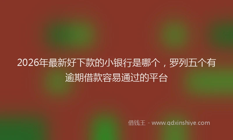 2026年最新好下款的小银行是哪个，罗列五个有逾期借款容易通过的平台