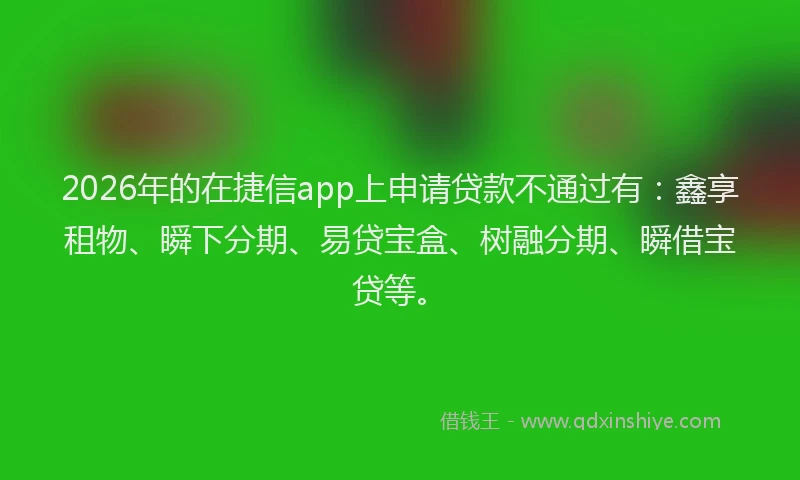 2026年的在捷信app上申请贷款不通过有:鑫享租物、瞬下分期、易贷宝盒、树融分期、瞬借宝贷等。