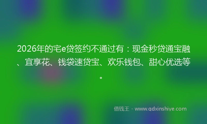 2026年的宅e贷签约不通过有：现金秒贷通宝融、宜享花、钱袋速贷宝、欢乐钱包、甜心优选等。