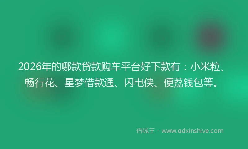 2026年的哪款贷款购车平台好下款有：小米粒、畅行花、星梦借款通、闪电侠、便荔钱包等。