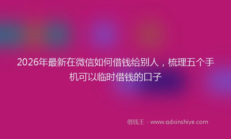 2026年最新在微信如何借钱给别人,梳理五个手机可以临时借钱的口子