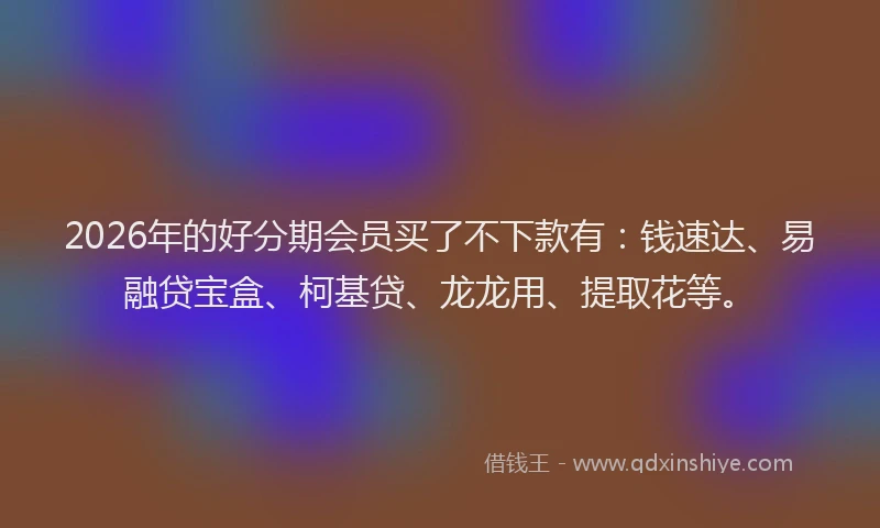 2026年的好分期会员买了不下款有：钱速达、易融贷宝盒、柯基贷、龙龙用、提取花等。