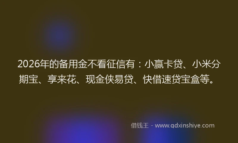 2026年的备用金不看征信有：小赢卡贷、小米分期宝、享来花、现金侠易贷、快借速贷宝盒等。
