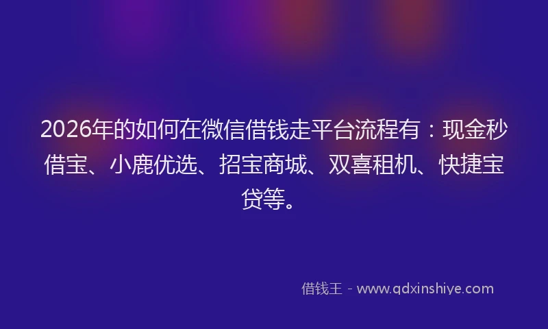 2026年的如何在微信借钱走平台流程有：现金秒借宝、小鹿优选、招宝商城、双喜租机、快捷宝贷等。