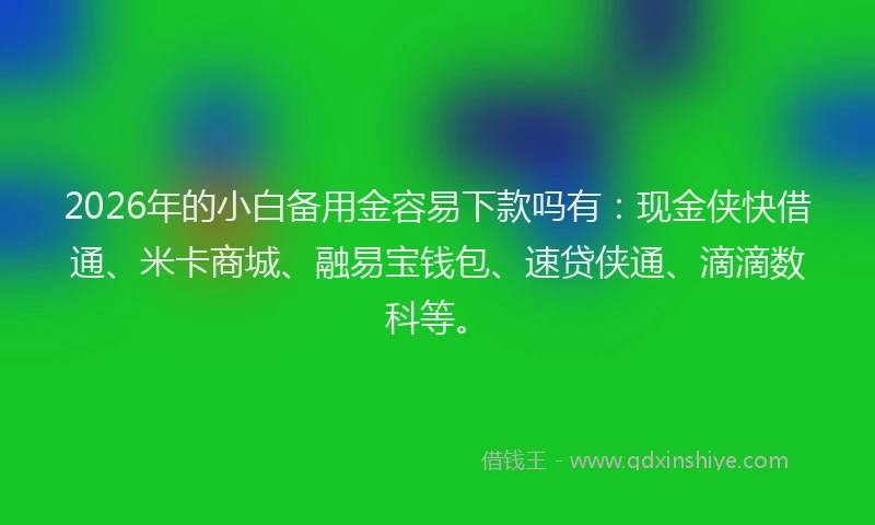 2026年的小白备用金容易下款吗有：现金侠快借通、米卡商城、融易宝钱包、速贷侠通、滴滴数科等。
