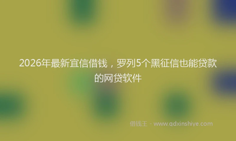 2026年最新宜信借钱，罗列5个黑征信也能贷款的网贷软件