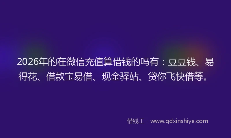 2026年的在微信充值算借钱的吗有：豆豆钱、易得花、借款宝易借、现金驿站、贷你飞快借等。