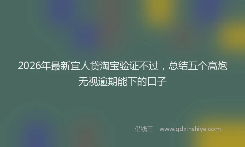 2026年最新宜人贷淘宝验证不过，总结五个高炮无视逾期能下的口子