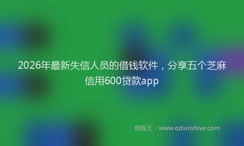 2026年最新失信人员的借钱软件，分享五个芝麻信用600贷款app