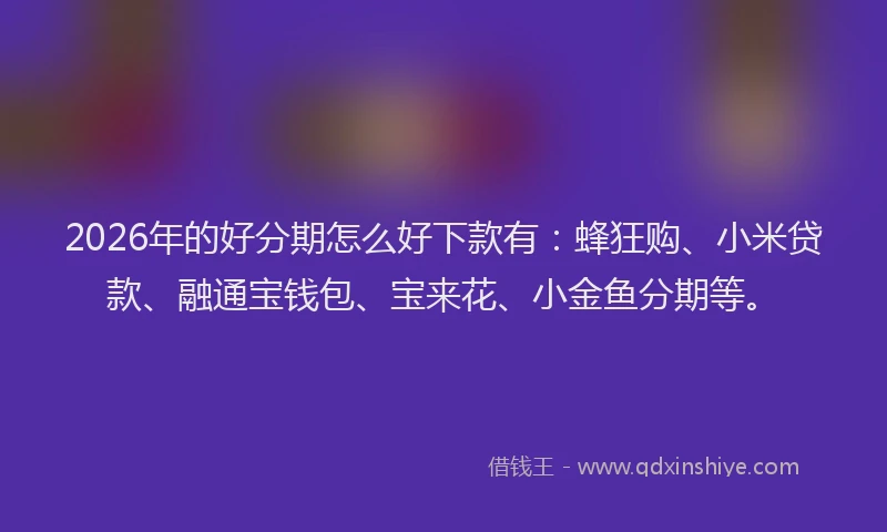2026年的好分期怎么好下款有：蜂狂购、小米贷款、融通宝钱包、宝来花、小金鱼分期等。