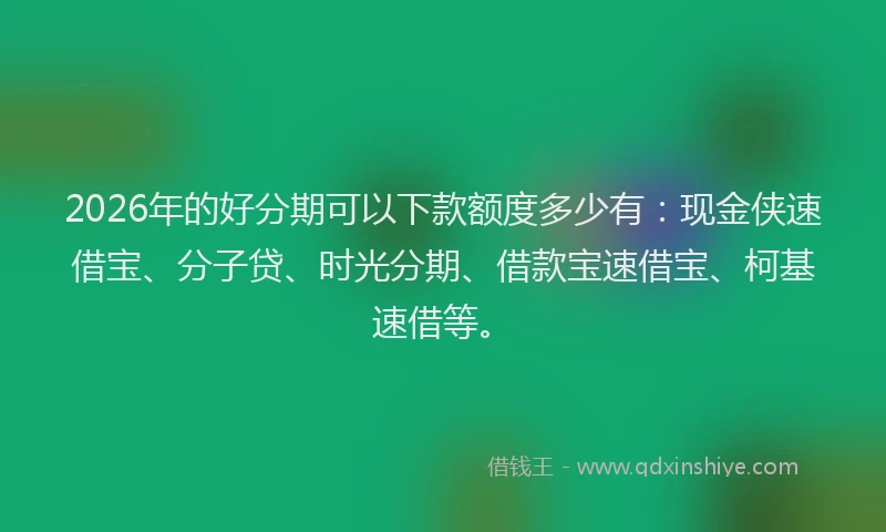 2026年的好分期可以下款额度多少有：现金侠速借宝、分子贷、时光分期、借款宝速借宝、柯基速借等。