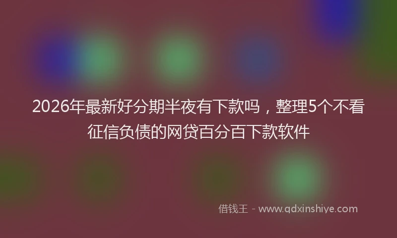2026年最新好分期半夜有下款吗，整理5个不看征信负债的网贷百分百下款软件