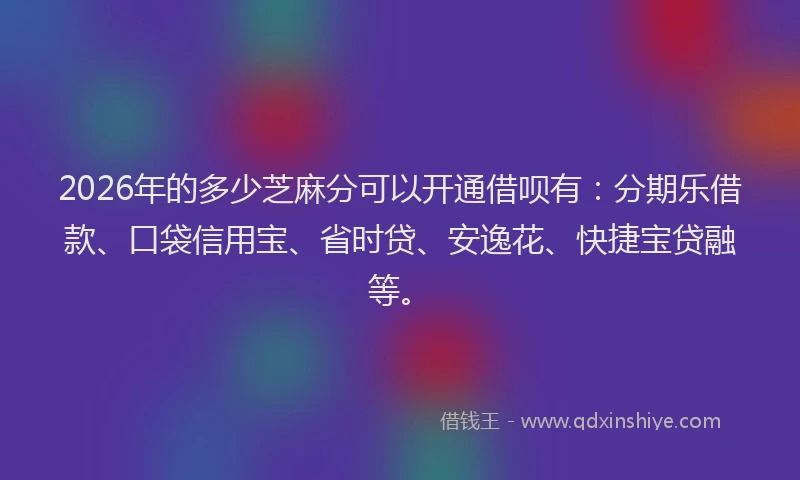 2026年的多少芝麻分可以开通借呗有：分期乐借款、口袋信用宝、省时贷、安逸花、快捷宝贷融等。