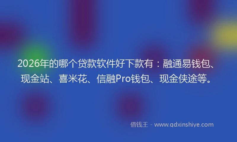 2026年的哪个贷款软件好下款有：融通易钱包、现金站、喜米花、信融Pro钱包、现金侠途等。