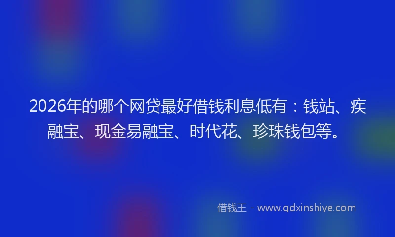 2026年的哪个网贷最好借钱利息低有:钱站、疾融宝、现金易融宝、时代花、珍珠钱包等。