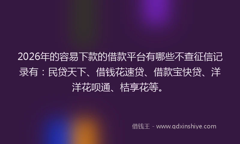2026年的容易下款的借款平台有哪些不查征信记录有：民贷天下、借钱花速贷、借款宝快贷、洋洋花呗通、桔享花等。