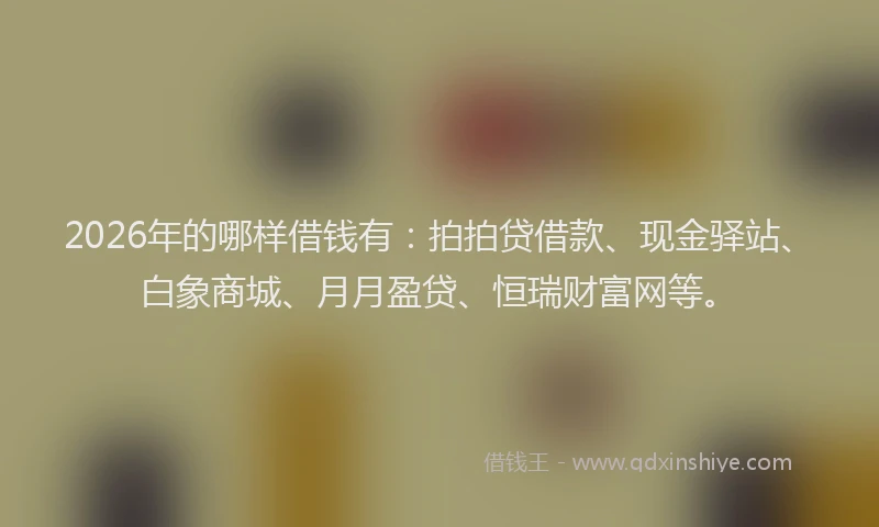 2026年的哪样借钱有：拍拍贷借款、现金驿站、白象商城、月月盈贷、恒瑞财富网等。