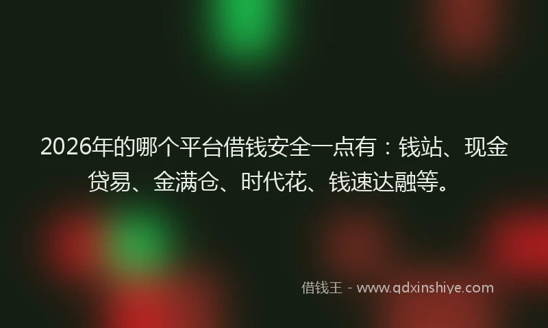 2026年的哪个平台借钱安全一点有:钱站、现金贷易、金满仓、时代花、钱速达融等。
