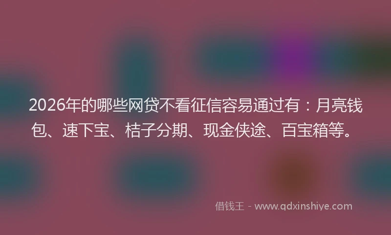 2026年的哪些网贷不看征信容易通过有:月亮钱包、速下宝、桔子分期、现金侠途、百宝箱等。