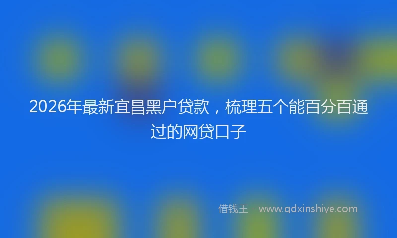 2026年最新宜昌黑户贷款，梳理五个能百分百通过的网贷口子