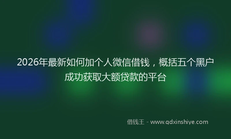 2026年最新如何加个人微信借钱，概括五个黑户成功获取大额贷款的平台