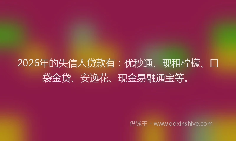 2026年的失信人贷款有：优秒通、现租柠檬、口袋金贷、安逸花、现金易融通宝等。