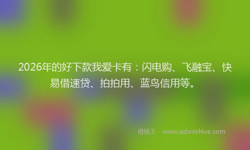 2026年的好下款我爱卡有：闪电购、飞融宝、快易借速贷、拍拍用、蓝鸟信用等。
