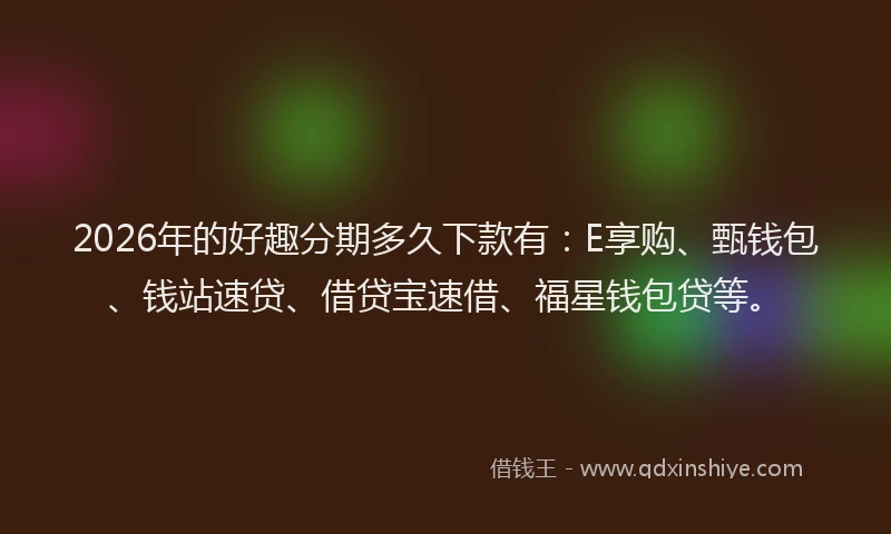 2026年的好趣分期多久下款有：E享购、甄钱包、钱站速贷、借贷宝速借、福星钱包贷等。