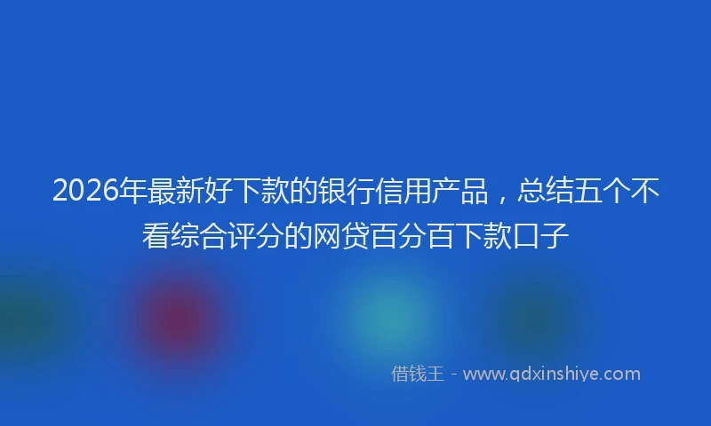 2026年最新好下款的银行信用产品，总结五个不看综合评分的网贷百分百下款口子