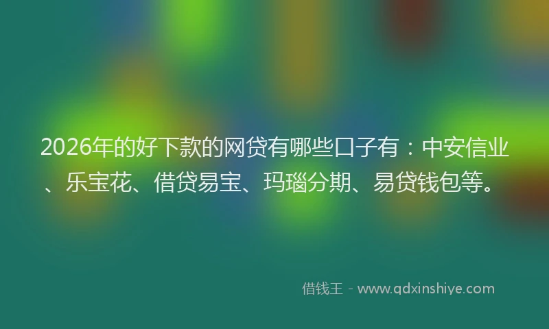 2026年的好下款的网贷有哪些口子有：中安信业、乐宝花、借贷易宝、玛瑙分期、易贷钱包等。