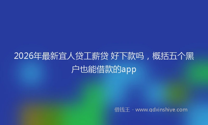 2026年最新宜人贷工薪贷 好下款吗，概括五个黑户也能借款的app