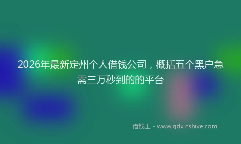 2026年最新定州个人借钱公司，概括五个黑户急需三万秒到的的平台