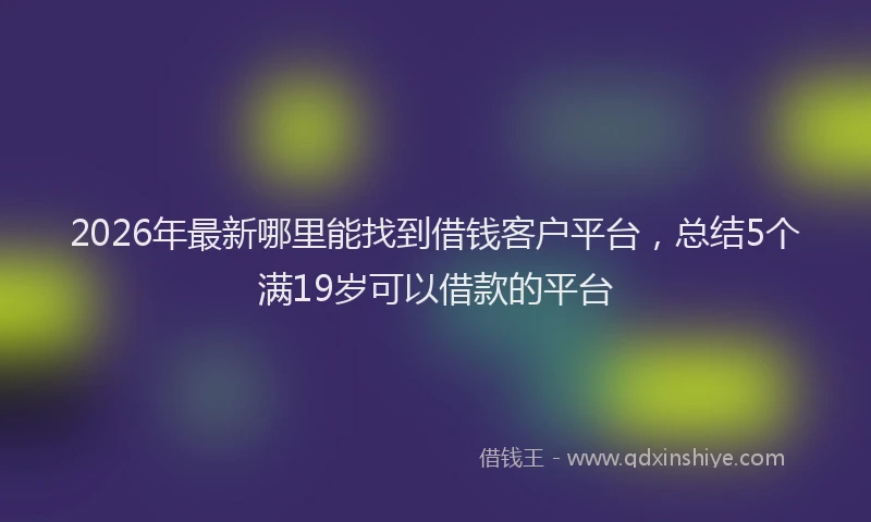 2026年最新哪里能找到借钱客户平台,总结5个满19岁可以借款的平台