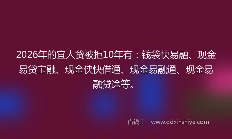 2026年的宜人贷被拒10年有：钱袋快易融、现金易贷宝融、现金侠快借通、现金易融通、现金易融贷途等。
