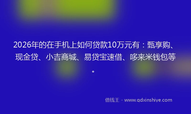 2026年的在手机上如何贷款10万元有:甄享购、现金贷、小吉商城、易贷宝速借、哆来米钱包等。