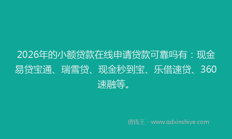 2026年的小额贷款在线申请贷款可靠吗有：现金易贷宝通、瑞雪贷、现金秒到宝、乐借速贷、360速融等。