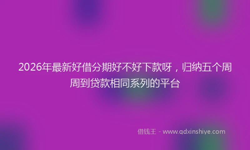 2026年最新好借分期好不好下款呀，归纳五个周周到贷款相同系列的平台