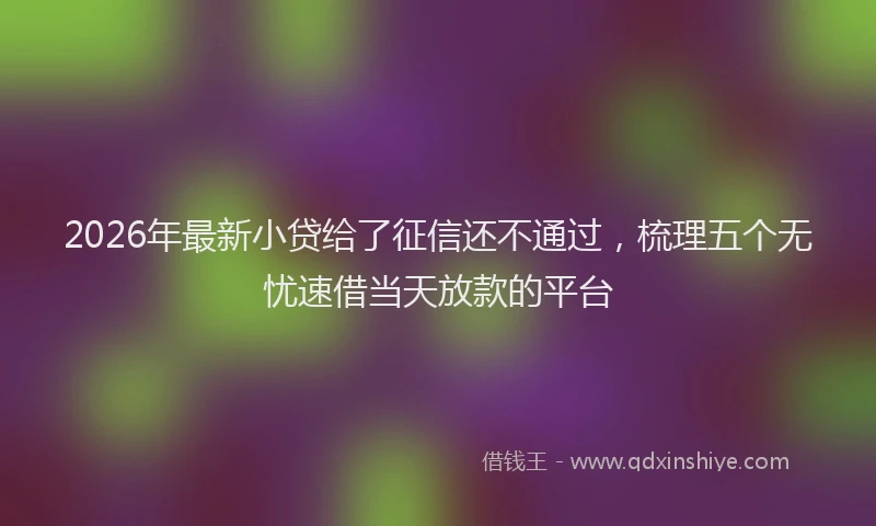 2026年最新小贷给了征信还不通过，梳理五个无忧速借当天放款的平台