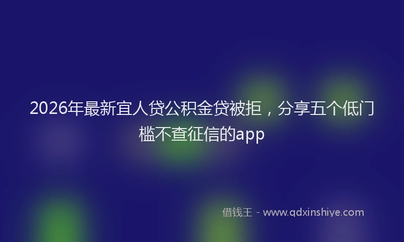 2026年最新宜人贷公积金贷被拒，分享五个低门槛不查征信的app