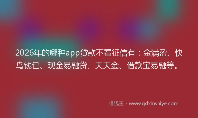 2026年的哪种app贷款不看征信有:金满盈、快鸟钱包、现金易融贷、天天金、借款宝易融等。